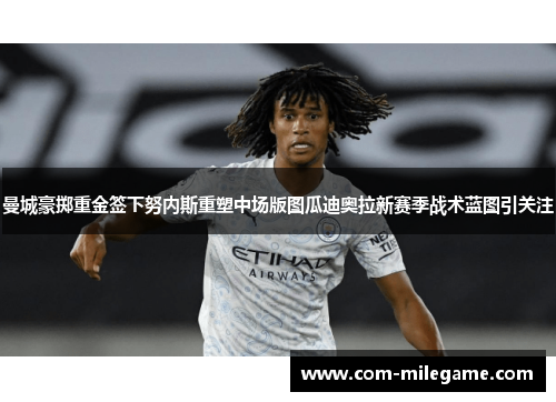 曼城豪掷重金签下努内斯重塑中场版图瓜迪奥拉新赛季战术蓝图引关注