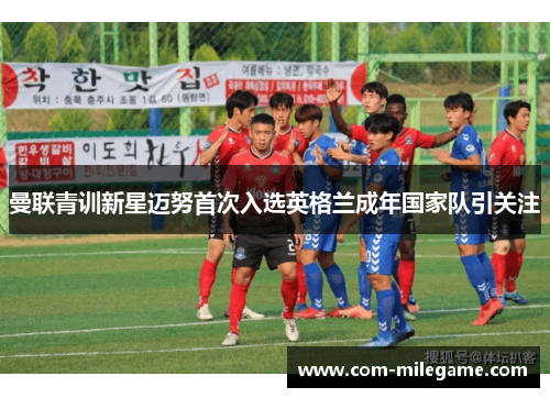 曼联青训新星迈努首次入选英格兰成年国家队引关注