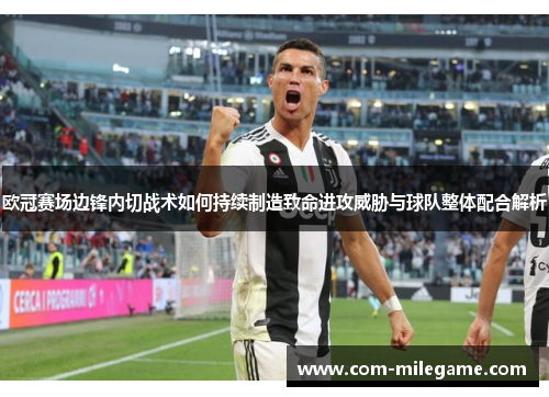 欧冠赛场边锋内切战术如何持续制造致命进攻威胁与球队整体配合解析