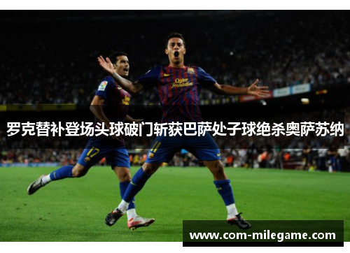 罗克替补登场头球破门斩获巴萨处子球绝杀奥萨苏纳