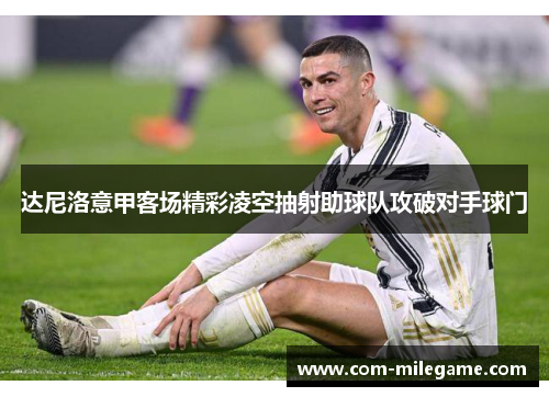 达尼洛意甲客场精彩凌空抽射助球队攻破对手球门