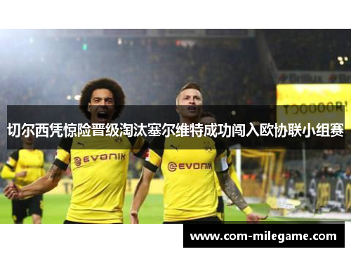 切尔西凭惊险晋级淘汰塞尔维特成功闯入欧协联小组赛