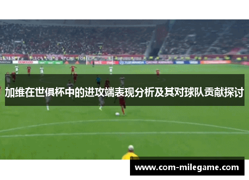 加维在世俱杯中的进攻端表现分析及其对球队贡献探讨 加维在世俱杯中的进攻端表现分析及其对球队贡献探讨