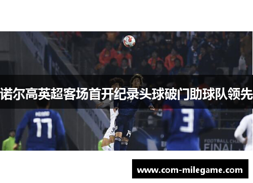 诺尔高英超客场首开纪录头球破门助球队领先 诺尔高英超客场首开纪录头球破门助球队领先