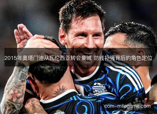 2015年奥塔门迪从瓦伦西亚转会曼城 防线补强背后的角色定位