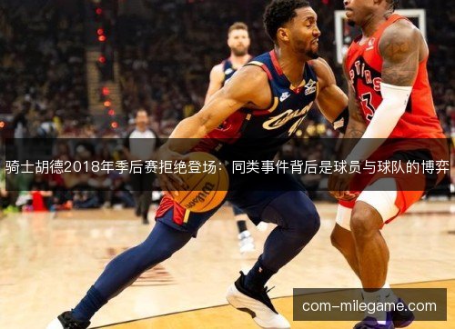 骑士胡德2018年季后赛拒绝登场:同类事件背后是球员与球队的博弈 骑士胡德2018年季后赛拒绝登场:同类事件背后是球员与球队的博弈